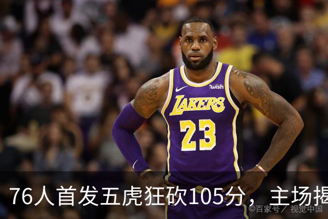 76人首发五虎狂砍105分，主场揭幕战创纪录